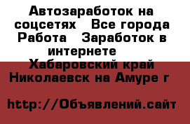 Автозаработок на соцсетях - Все города Работа » Заработок в интернете   . Хабаровский край,Николаевск-на-Амуре г.